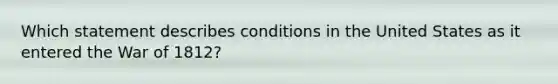 Which statement describes conditions in the United States as it entered the War of 1812?