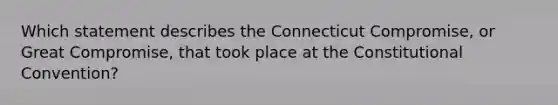Which statement describes the Connecticut Compromise, or Great Compromise, that took place at the Constitutional Convention?