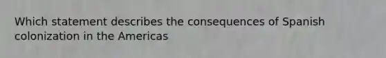 Which statement describes the consequences of Spanish colonization in the Americas