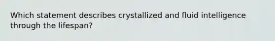 Which statement describes crystallized and fluid intelligence through the lifespan?