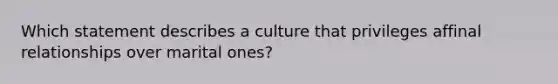 Which statement describes a culture that privileges affinal relationships over marital ones?