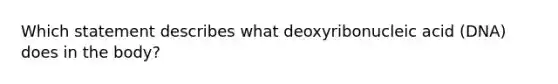 Which statement describes what deoxyribonucleic acid (DNA) does in the body?