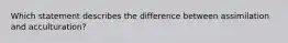 Which statement describes the difference between assimilation and acculturation?