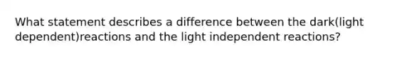 What statement describes a difference between the dark(light dependent)reactions and the light independent reactions?