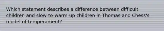 Which statement describes a difference between difficult children and slow-to-warm-up children in Thomas and Chess's model of temperament?