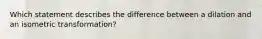 Which statement describes the difference between a dilation and an isometric transformation?