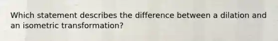 Which statement describes the difference between a dilation and an isometric transformation?