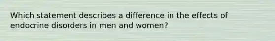 Which statement describes a difference in the effects of endocrine disorders in men and women?