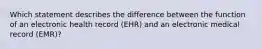 Which statement describes the difference between the function of an electronic health record (EHR) and an electronic medical record (EMR)?