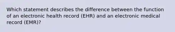 Which statement describes the difference between the function of an electronic health record (EHR) and an electronic medical record (EMR)?