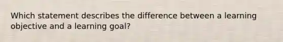 Which statement describes the difference between a learning objective and a learning goal?