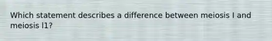 Which statement describes a difference between meiosis I and meiosis l1?