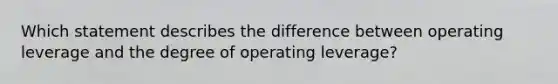 Which statement describes the difference between operating leverage and the degree of operating leverage?