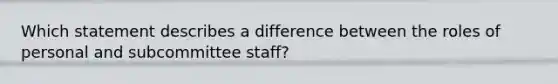 Which statement describes a difference between the roles of personal and subcommittee staff?