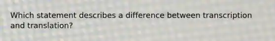 Which statement describes a difference between transcription and translation?