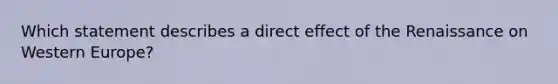 Which statement describes a direct effect of the Renaissance on Western Europe?