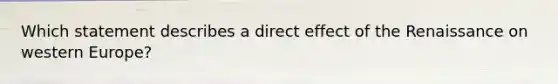 Which statement describes a direct effect of the Renaissance on western Europe?