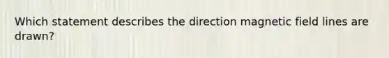 Which statement describes the direction magnetic field lines are drawn?