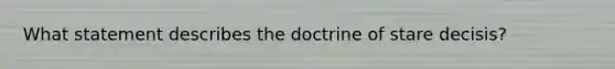 What statement describes the doctrine of stare decisis?