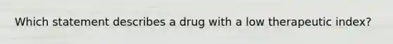 Which statement describes a drug with a low therapeutic index?