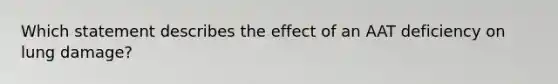 Which statement describes the effect of an AAT deficiency on lung damage?