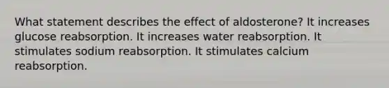 What statement describes the effect of aldosterone? It increases glucose reabsorption. It increases water reabsorption. It stimulates sodium reabsorption. It stimulates calcium reabsorption.