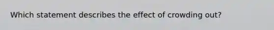 Which statement describes the effect of crowding out?