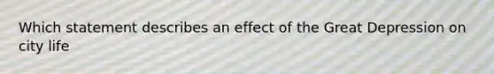 Which statement describes an effect of the Great Depression on city life