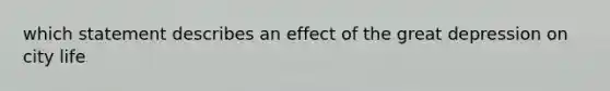 which statement describes an effect of the great depression on city life