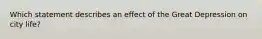 Which statement describes an effect of the Great Depression on city life?