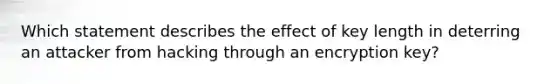 Which statement describes the effect of key length in deterring an attacker from hacking through an encryption key?