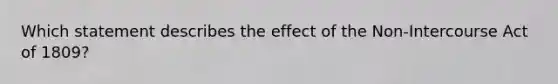 Which statement describes the effect of the Non-Intercourse Act of 1809?