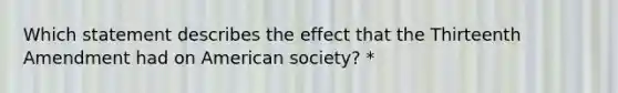 Which statement describes the effect that the Thirteenth Amendment had on American society? *