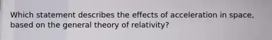 Which statement describes the effects of acceleration in space, based on the general theory of relativity?