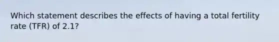 Which statement describes the effects of having a total fertility rate (TFR) of 2.1?