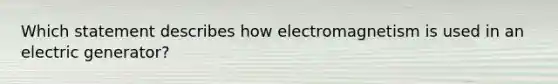 Which statement describes how electromagnetism is used in an electric generator?