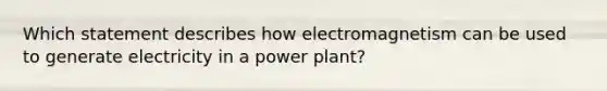 Which statement describes how electromagnetism can be used to generate electricity in a power plant?