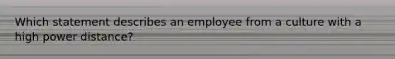 Which statement describes an employee from a culture with a high power distance?