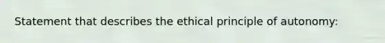 Statement that describes the ethical principle of autonomy: