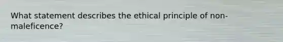 What statement describes the ethical principle of non-maleficence?