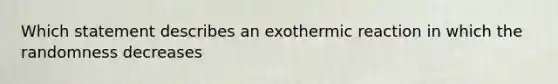 Which statement describes an exothermic reaction in which the randomness decreases