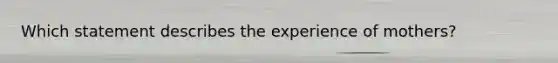 Which statement describes the experience of mothers?