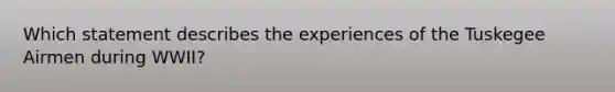 Which statement describes the experiences of the Tuskegee Airmen during WWII?