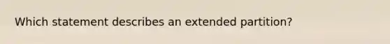 Which statement describes an extended partition?