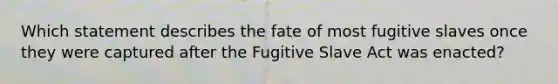 Which statement describes the fate of most fugitive slaves once they were captured after the Fugitive Slave Act was enacted?