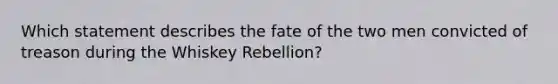 Which statement describes the fate of the two men convicted of treason during the Whiskey Rebellion?