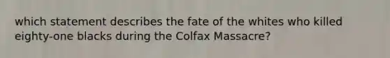 which statement describes the fate of the whites who killed eighty-one blacks during the Colfax Massacre?