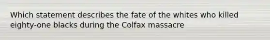 Which statement describes the fate of the whites who killed eighty-one blacks during the Colfax massacre