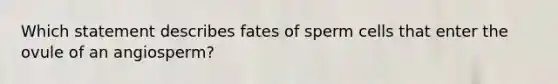 Which statement describes fates of sperm cells that enter the ovule of an angiosperm?