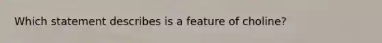 ​Which statement describes is a feature of choline?